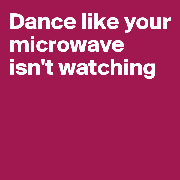 Dance like your microwave isn't watching



