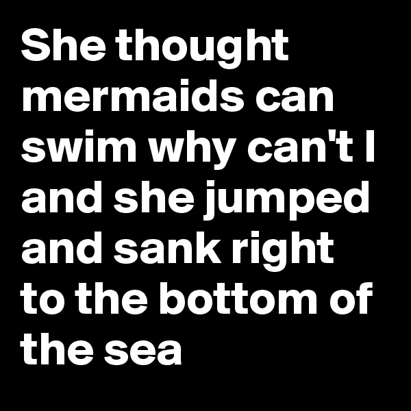 She thought mermaids can swim why can't I and she jumped and sank right to the bottom of the sea