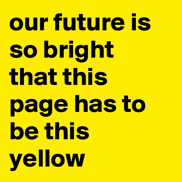our future is so bright that this page has to be this yellow 