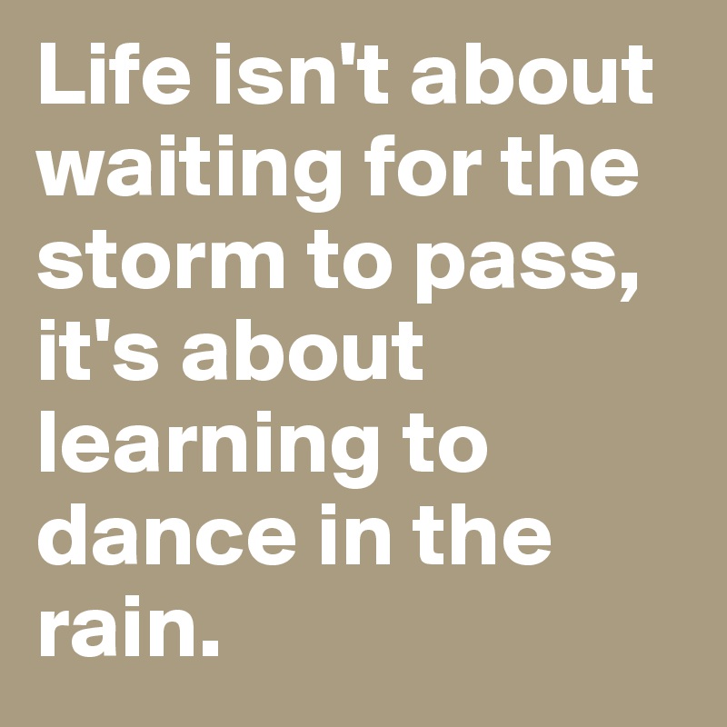 Life isn't about waiting for the storm to pass, it's about learning to dance in the rain. 