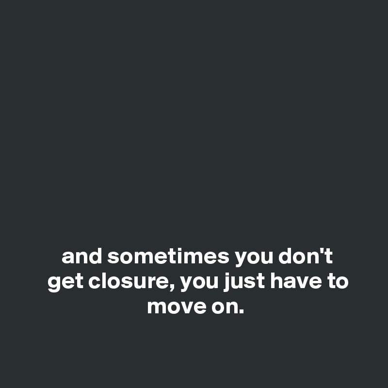 








         and sometimes you don't
      get closure, you just have to                              move on. 

