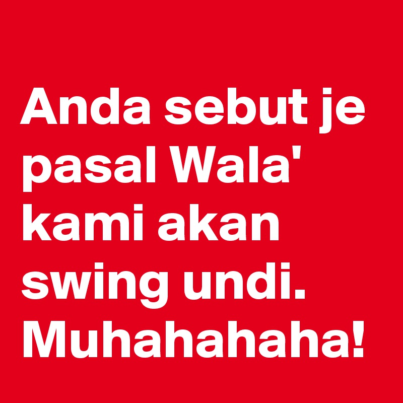 
Anda sebut je pasal Wala' kami akan swing undi. Muhahahaha!