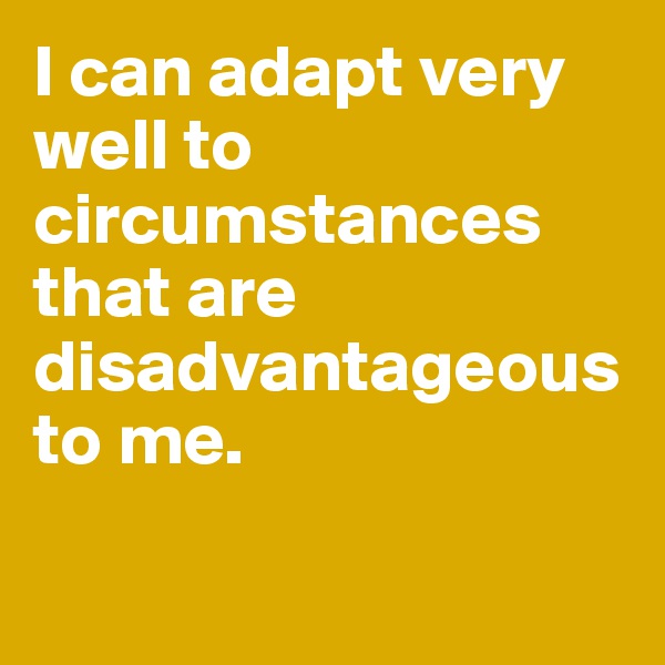 I can adapt very well to circumstances that are disadvantageous to me.

