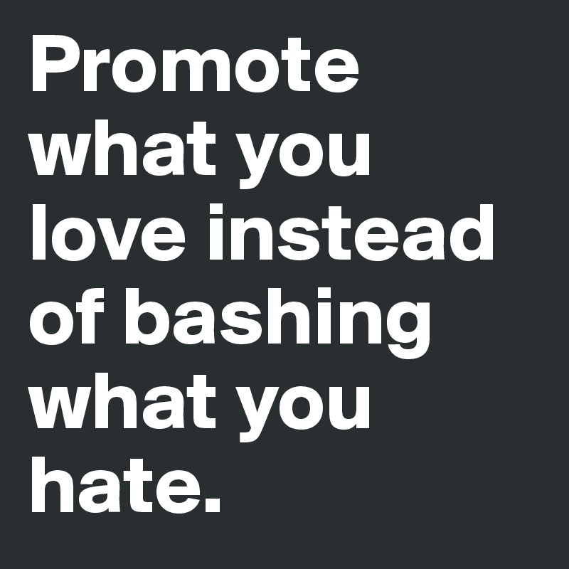 Promote what you love instead of bashing what you hate. 