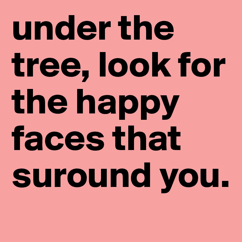 under the tree, look for the happy faces that suround you. 
