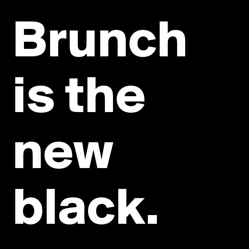 Brunch is the new black.