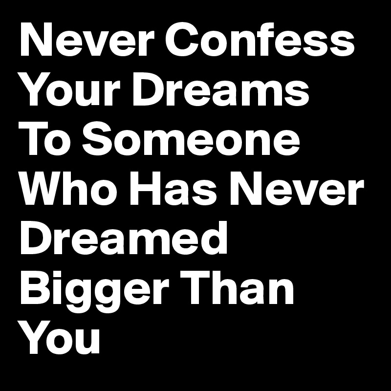 Never Confess Your Dreams To Someone Who Has Never Dreamed Bigger Than You