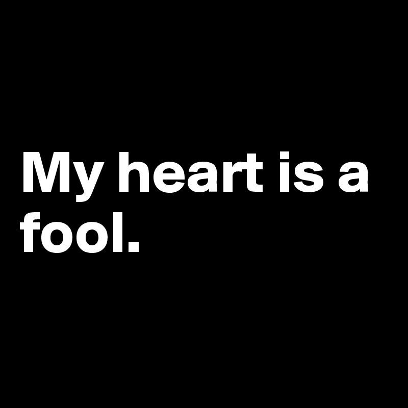 

My heart is a fool.


