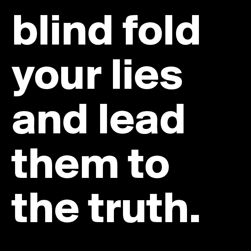 blind fold your lies and lead them to the truth.