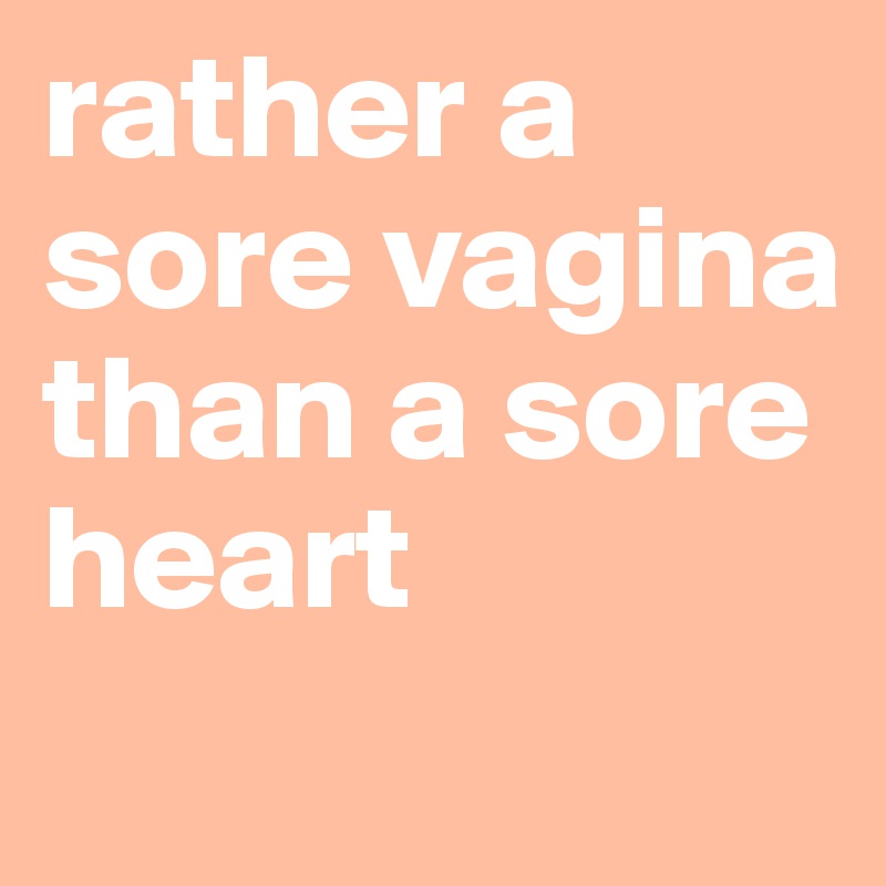 rather a sore vagina than a sore heart
