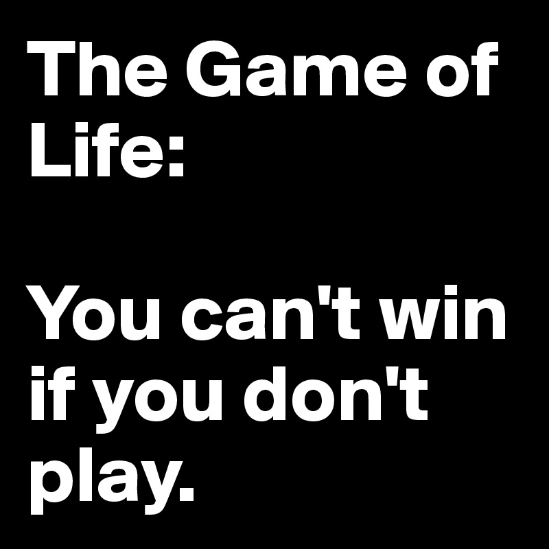 The Game Of Life You Can T Win If You Don T Play Post By Petegutz2 On Boldomatic