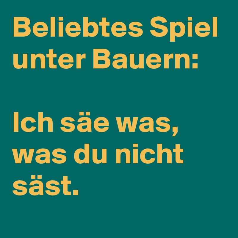 Beliebtes Spiel unter Bauern:

Ich säe was, was du nicht säst.