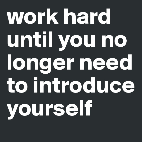 work hard until you no longer need to introduce yourself