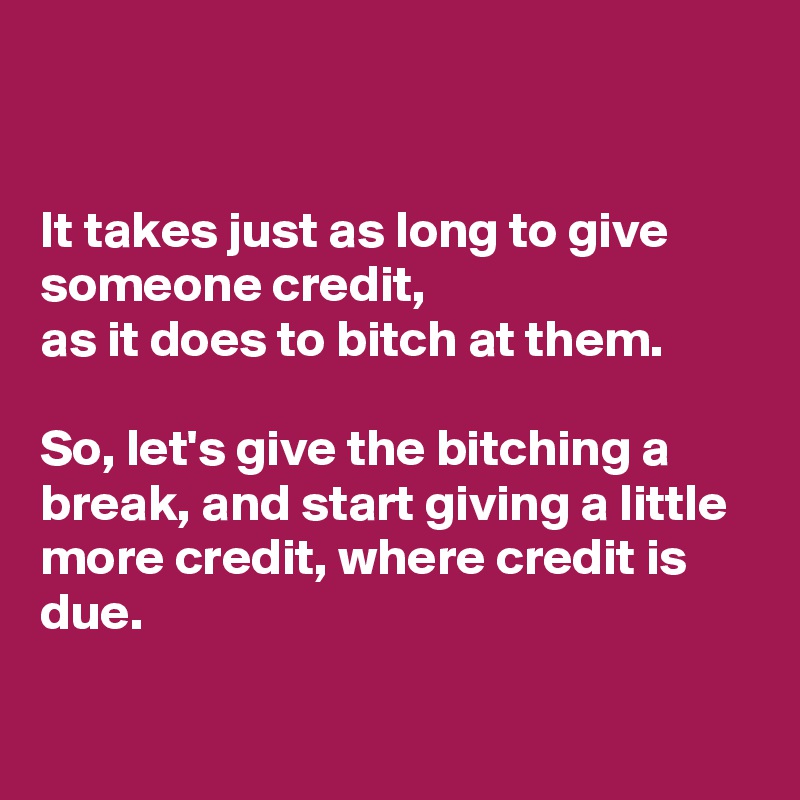 


It takes just as long to give someone credit, 
as it does to bitch at them. 

So, let's give the bitching a break, and start giving a little more credit, where credit is due. 

