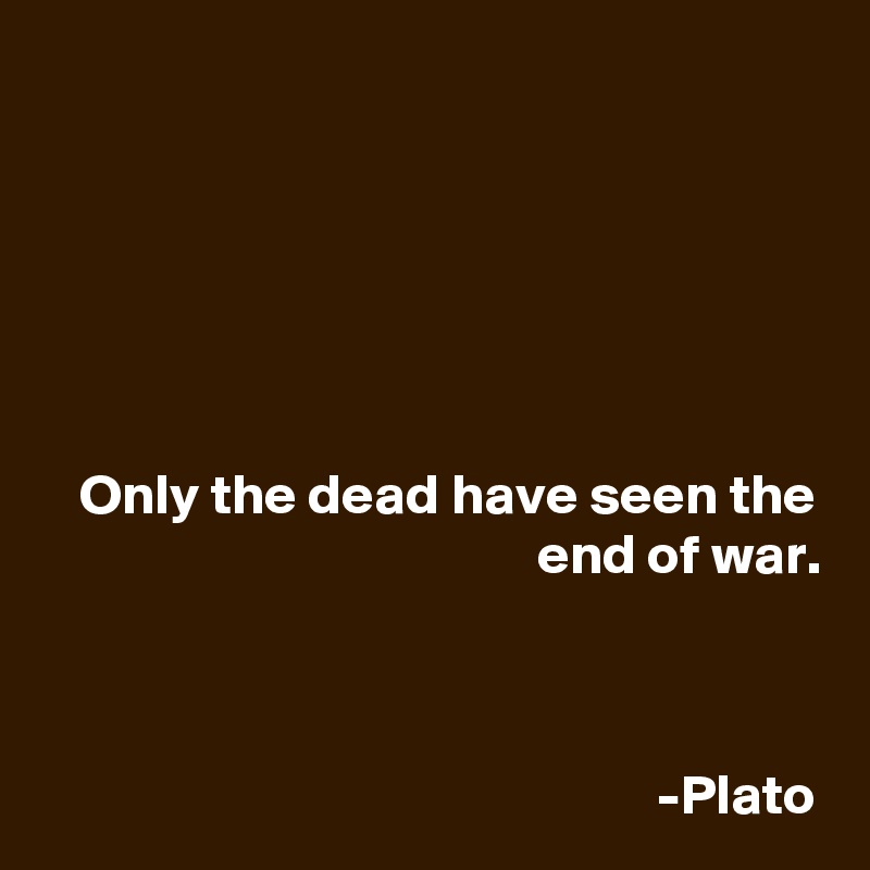 






Only the dead have seen the end of war.



-Plato