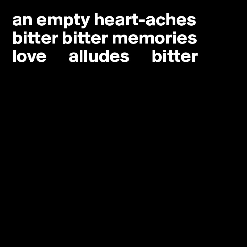 an empty heart-aches
bitter bitter memories 
love      alludes      bitter








