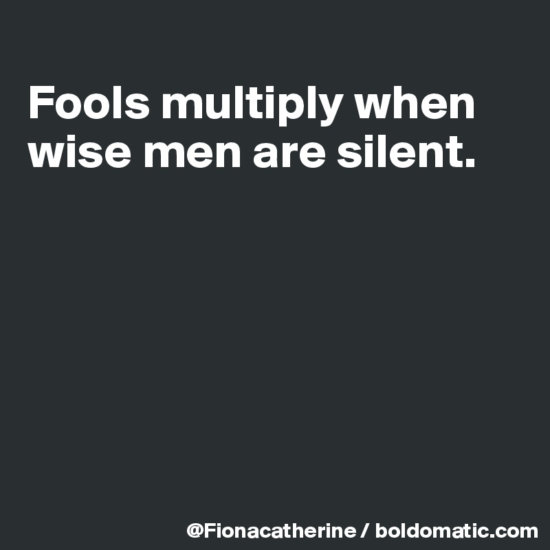 
Fools multiply when
wise men are silent.






