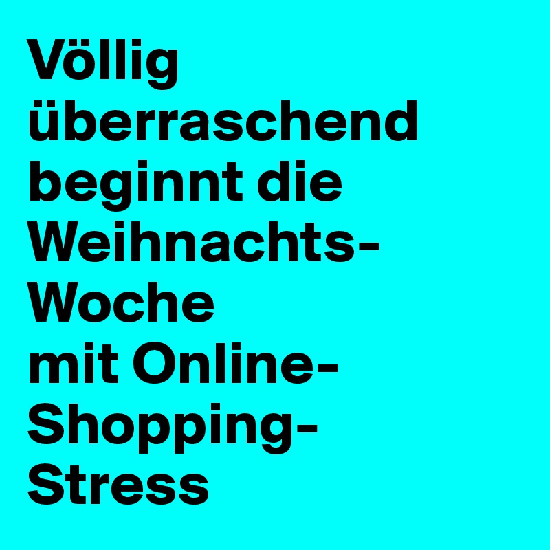 Völlig überraschend beginnt die Weihnachts-
Woche
mit Online-Shopping-
Stress