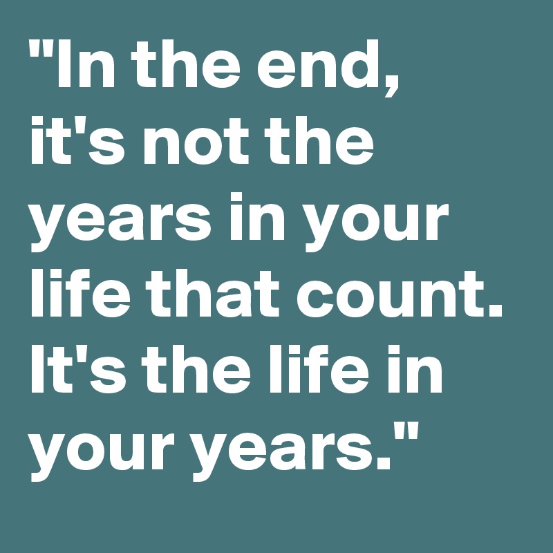 "In the end, it's not the years in your life that count. It's the life