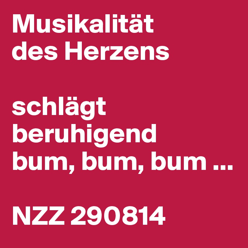 Musikalität
des Herzens

schlägt beruhigend
bum, bum, bum ...

NZZ 290814