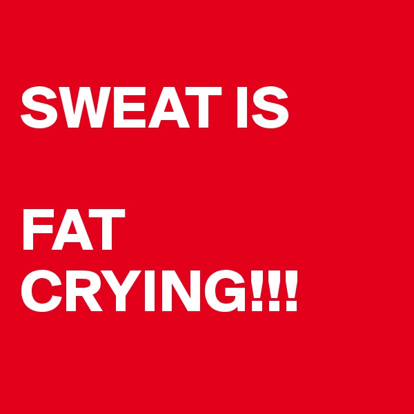 
SWEAT IS

FAT CRYING!!! 

