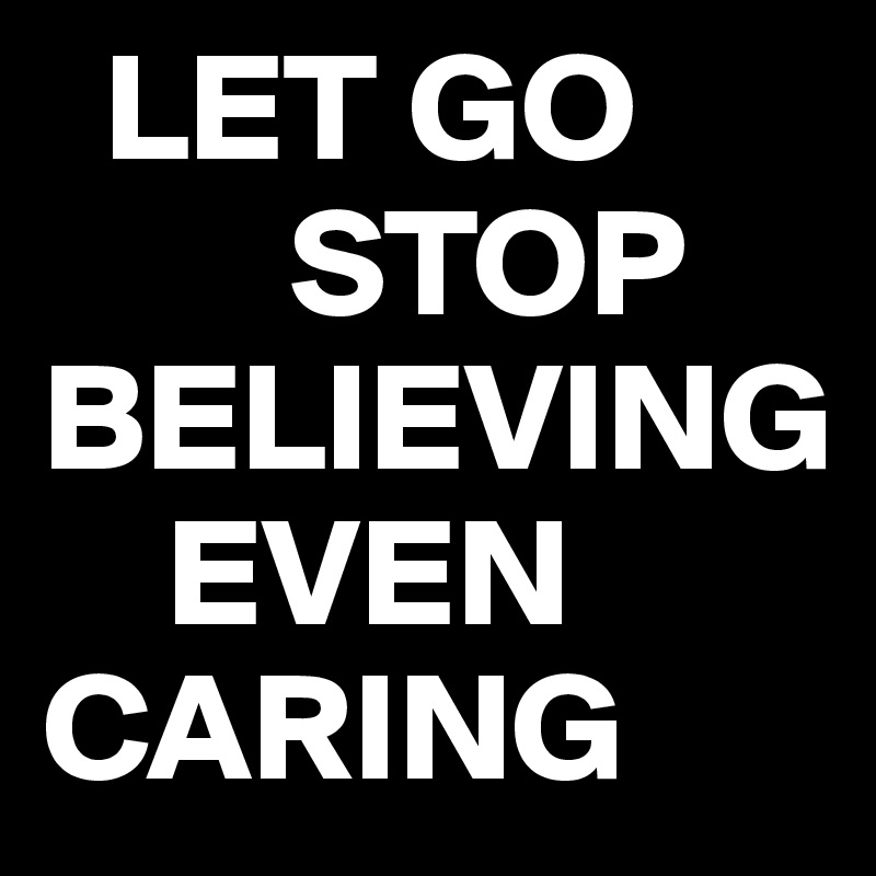   LET GO                      
        STOP
BELIEVING 
    EVEN CARING