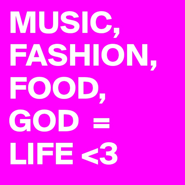 MUSIC, FASHION, FOOD, GOD  = LIFE <3  