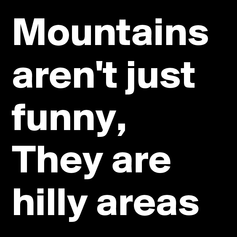 Mountains aren't just funny,
They are hilly areas