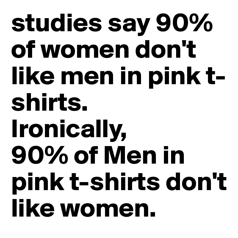 studies say 90% of women don't like men in pink t-shirts.
Ironically,
90% of Men in pink t-shirts don't like women.