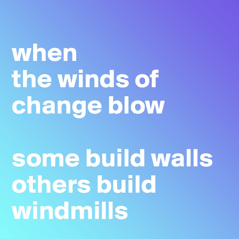 
when 
the winds of change blow

some build walls
others build windmills