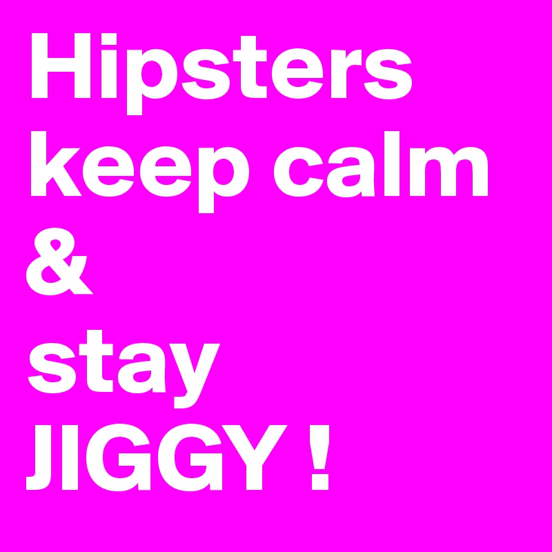 Hipsters keep calm 
&
stay 
JIGGY !