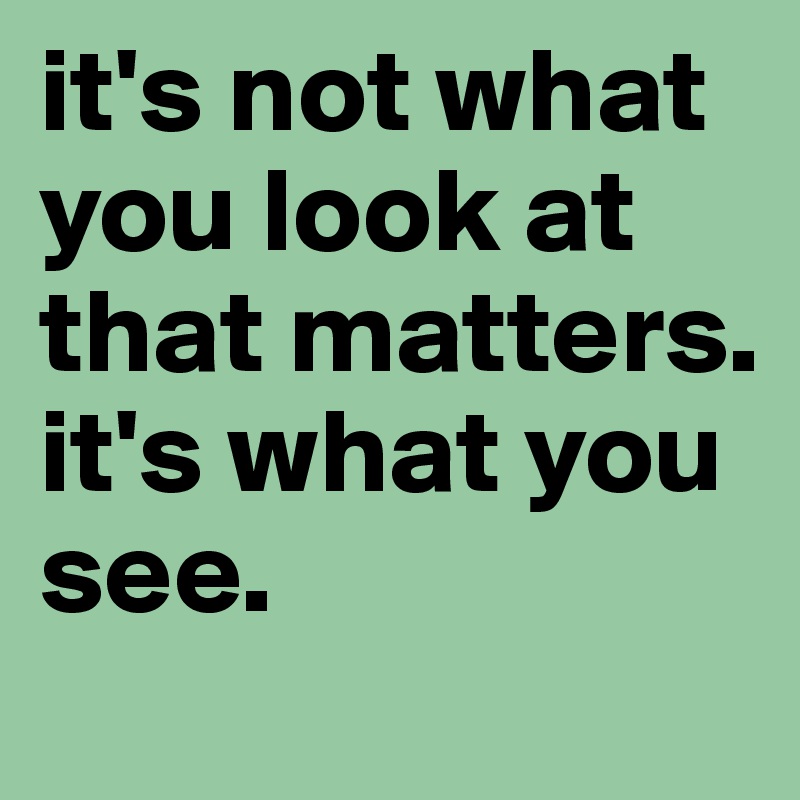 it's not what you look at that matters. it's what you see. 