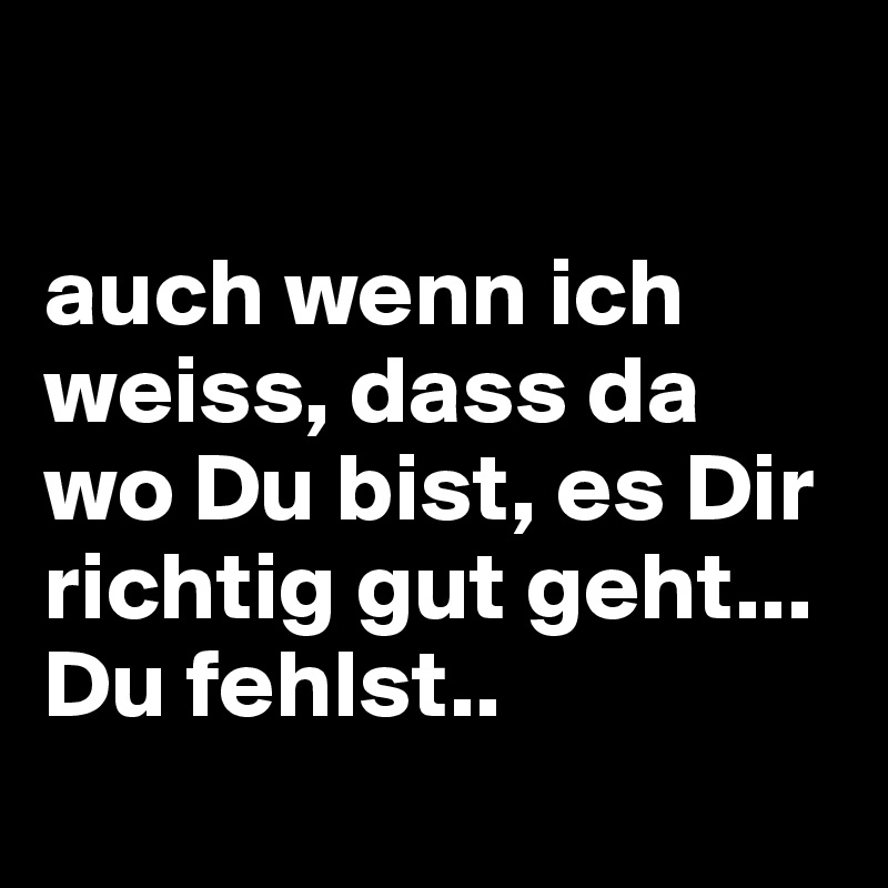 

auch wenn ich weiss, dass da wo Du bist, es Dir richtig gut geht... Du fehlst..
