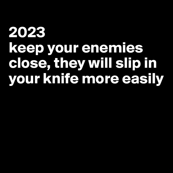 
2023
keep your enemies close, they will slip in your knife more easily



