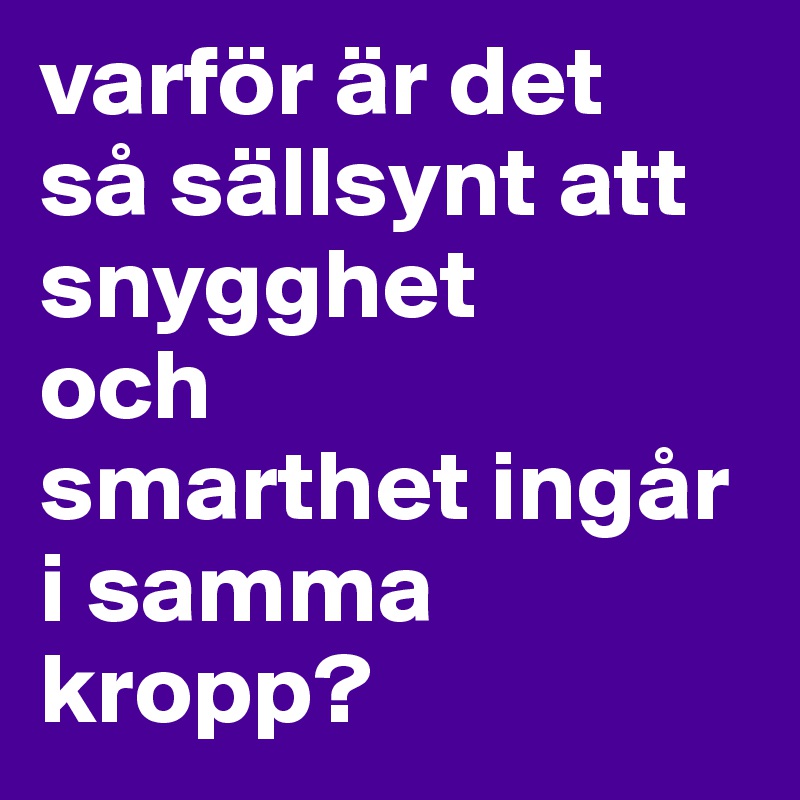 varför är det 
så sällsynt att snygghet 
och 
smarthet ingår i samma kropp?