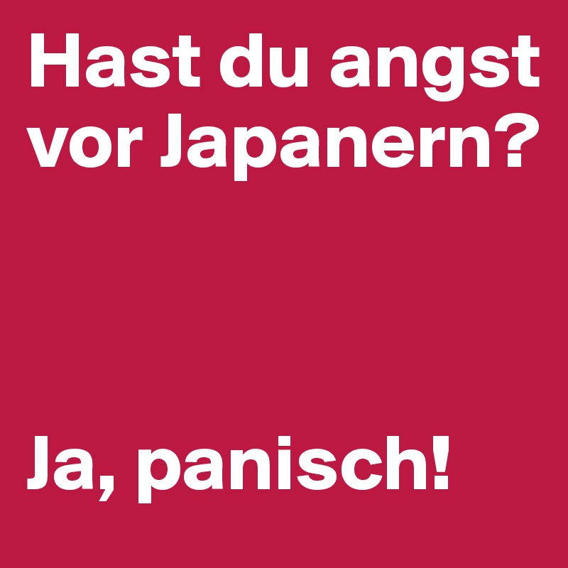 Hast du angst vor Japanern?



Ja, panisch!