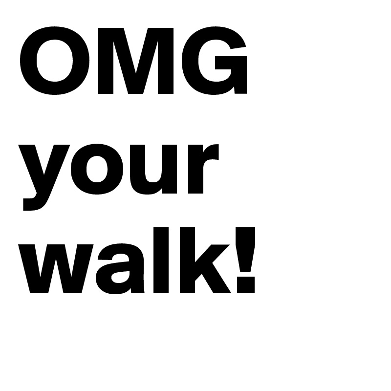 OMG        your walk!