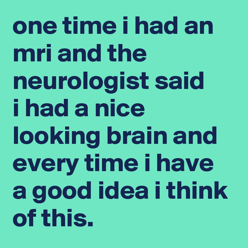 one time i had an mri and the neurologist said 
i had a nice looking brain and every time i have a good idea i think of this.