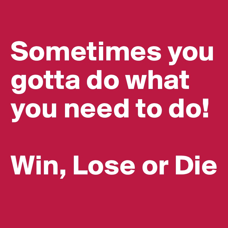 
Sometimes you gotta do what you need to do!

Win, Lose or Die
