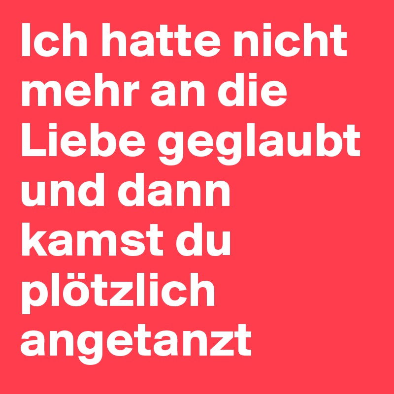 Ich hatte nicht mehr an die Liebe geglaubt und dann kamst du plötzlich