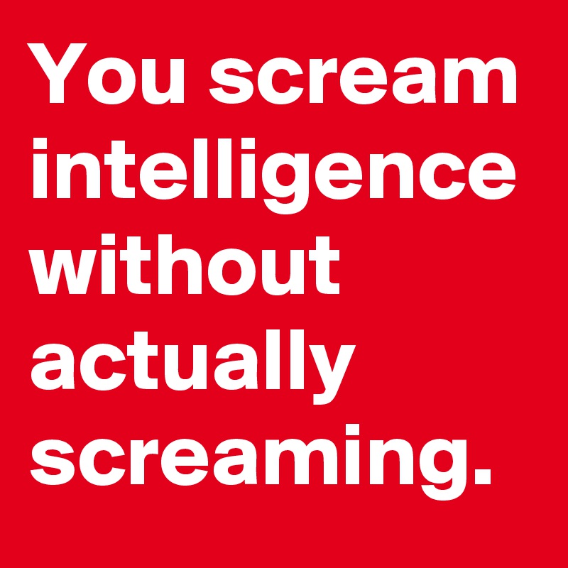 You scream intelligence without actually screaming.