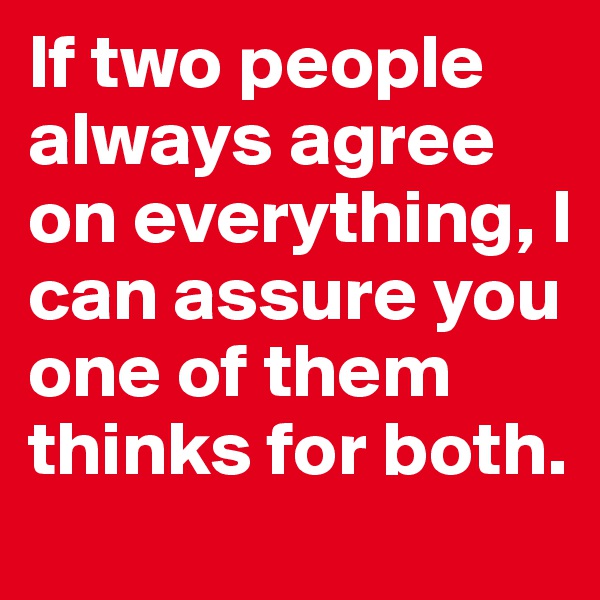 If two people always agree on everything, I can assure you one of them thinks for both.