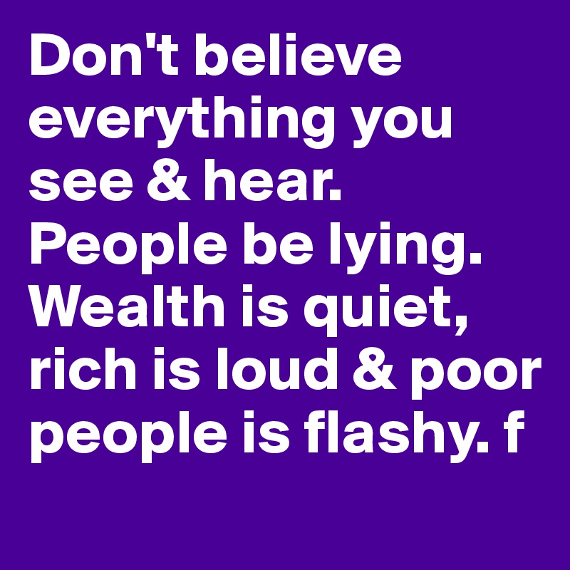 Don't believe everything you see & hear. People be lying. Wealth is quiet, rich is loud & poor people is flashy. f