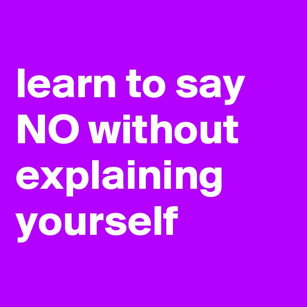 
learn to say NO without explaining yourself
