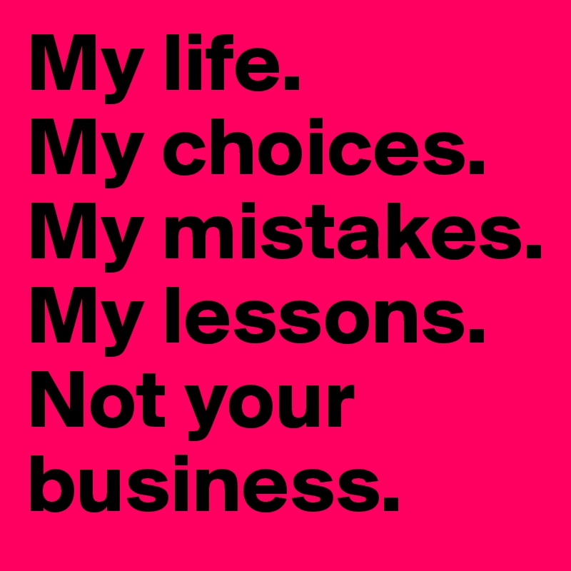 My life.
My choices.
My mistakes.
My lessons.
Not your business.