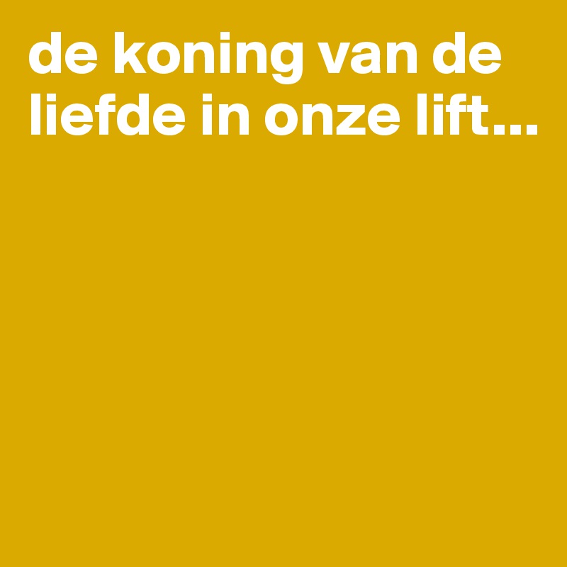 de koning van de liefde in onze lift...





