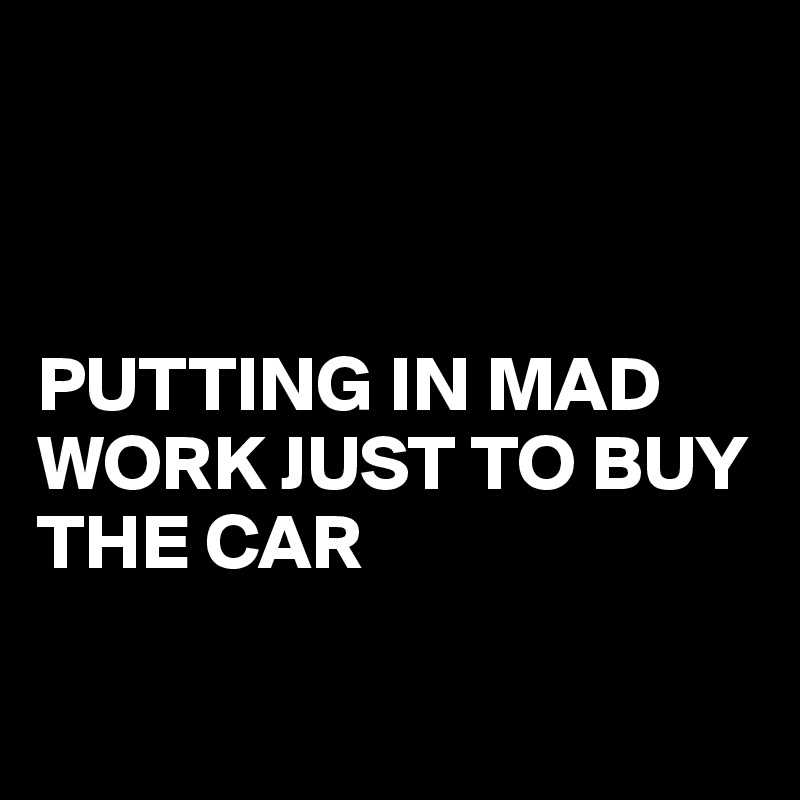



PUTTING IN MAD WORK JUST TO BUY THE CAR

