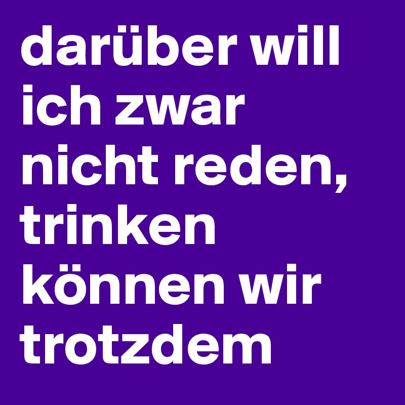 darüber will ich zwar nicht reden, trinken können wir trotzdem
