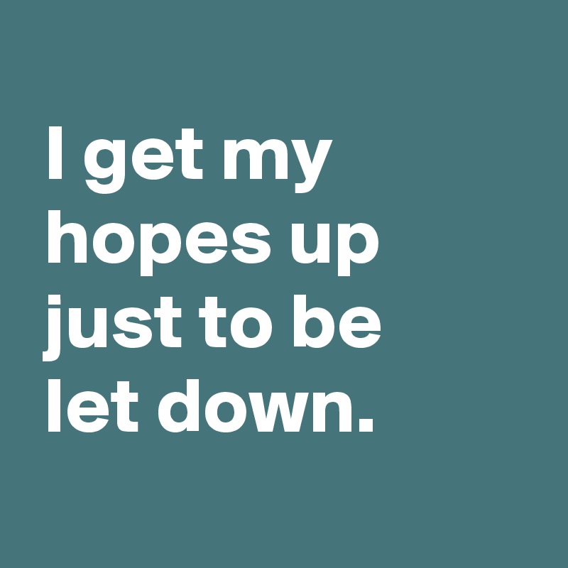 
 I get my
 hopes up
 just to be
 let down.
