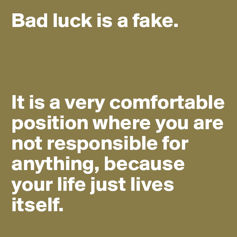 Bad luck is a fake.



It is a very comfortable position where you are not responsible for anything, because your life just lives itself.